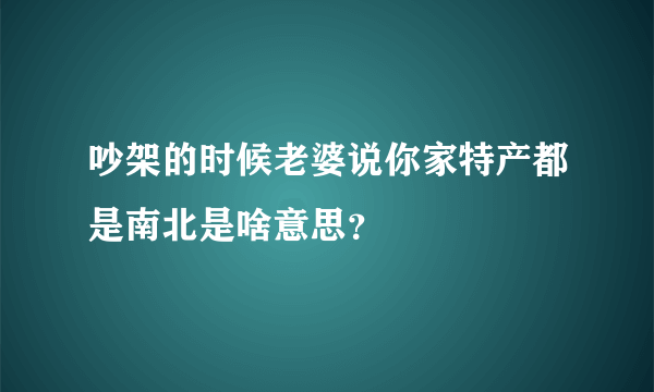 吵架的时候老婆说你家特产都是南北是啥意思？