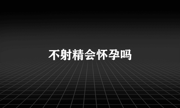 不射精会怀孕吗