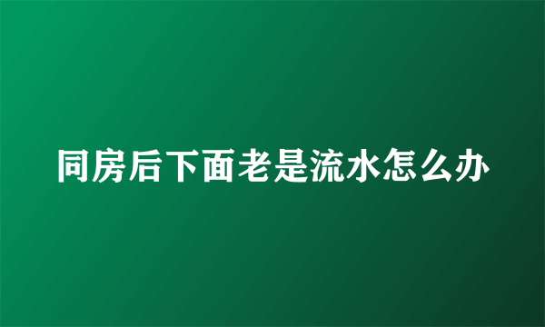 同房后下面老是流水怎么办