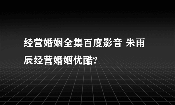 经营婚姻全集百度影音 朱雨辰经营婚姻优酷?