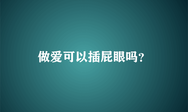 做爱可以插屁眼吗？