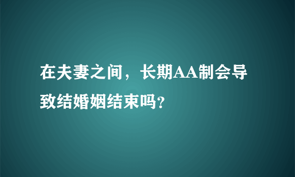 在夫妻之间，长期AA制会导致结婚姻结束吗？