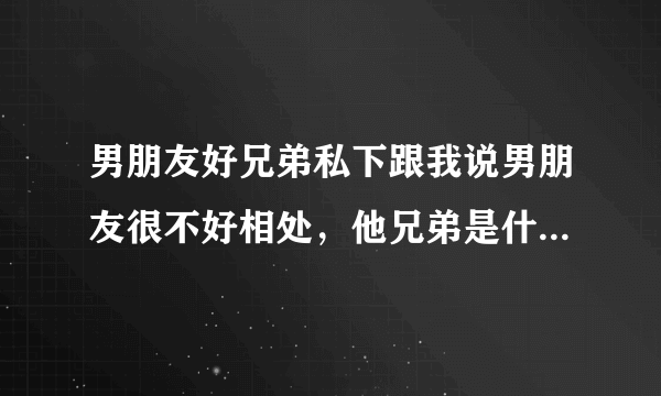 男朋友好兄弟私下跟我说男朋友很不好相处，他兄弟是什么意思？