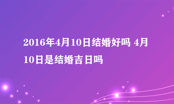 2016年4月10日结婚好吗 4月10日是结婚吉日吗