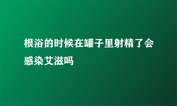 根浴的时候在罐子里射精了会感染艾滋吗