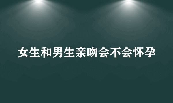 女生和男生亲吻会不会怀孕