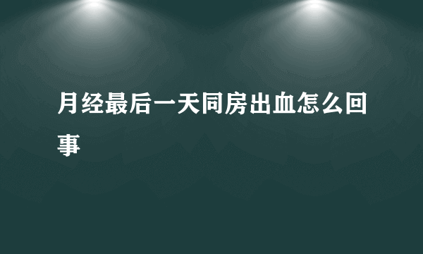 月经最后一天同房出血怎么回事