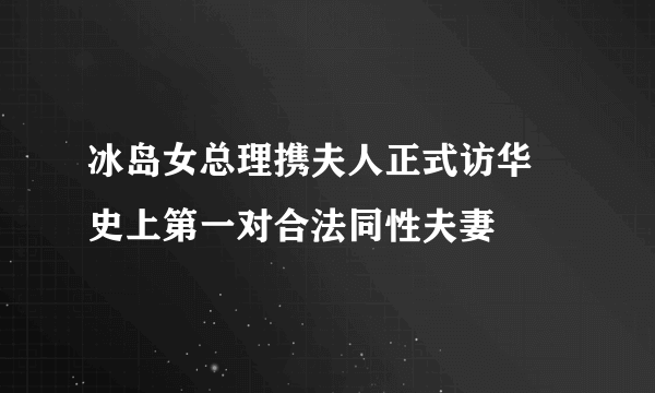 冰岛女总理携夫人正式访华 史上第一对合法同性夫妻