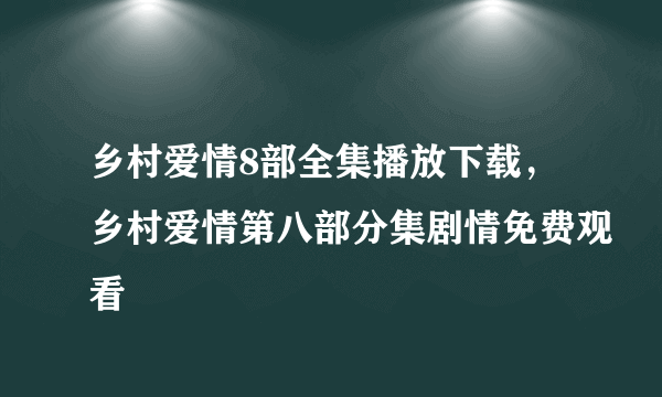 乡村爱情8部全集播放下载，乡村爱情第八部分集剧情免费观看