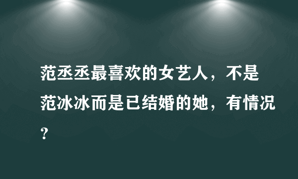 范丞丞最喜欢的女艺人，不是范冰冰而是已结婚的她，有情况？