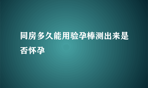 同房多久能用验孕棒测出来是否怀孕