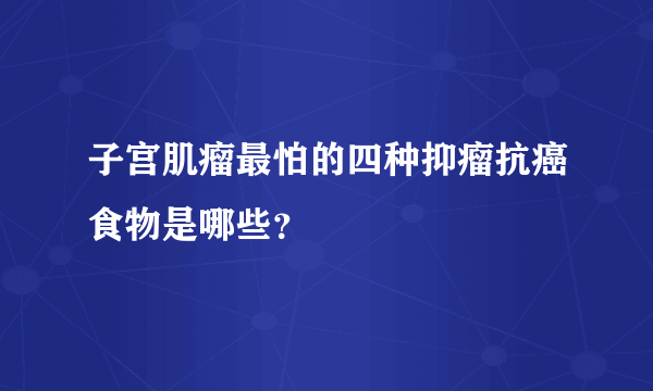 子宫肌瘤最怕的四种抑瘤抗癌食物是哪些？