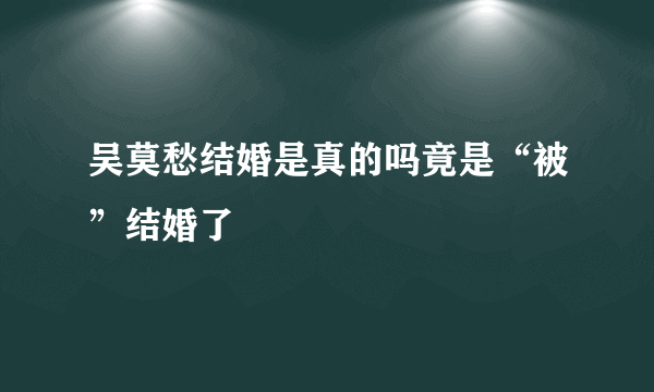 吴莫愁结婚是真的吗竟是“被”结婚了