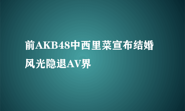 前AKB48中西里菜宣布结婚风光隐退AV界