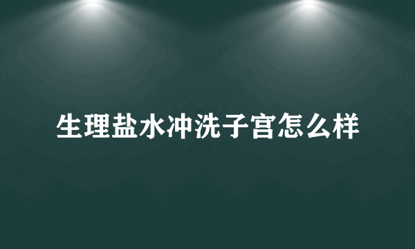 生理盐水冲洗子宫怎么样