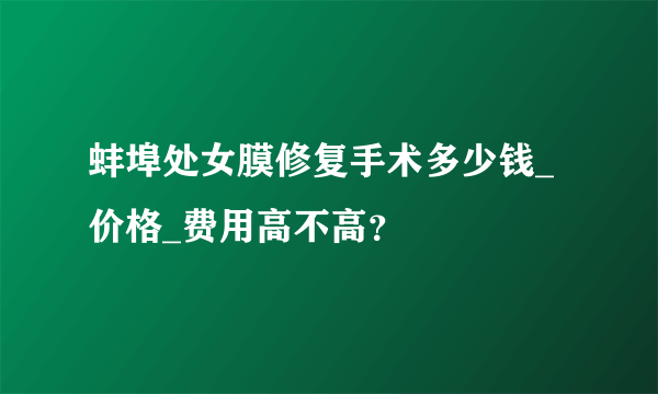 蚌埠处女膜修复手术多少钱_价格_费用高不高？