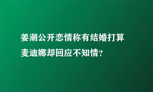 姜潮公开恋情称有结婚打算 麦迪娜却回应不知情？