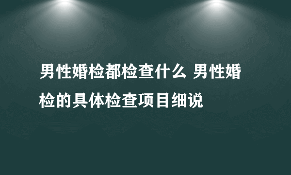 男性婚检都检查什么 男性婚检的具体检查项目细说