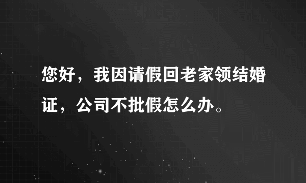 您好，我因请假回老家领结婚证，公司不批假怎么办。