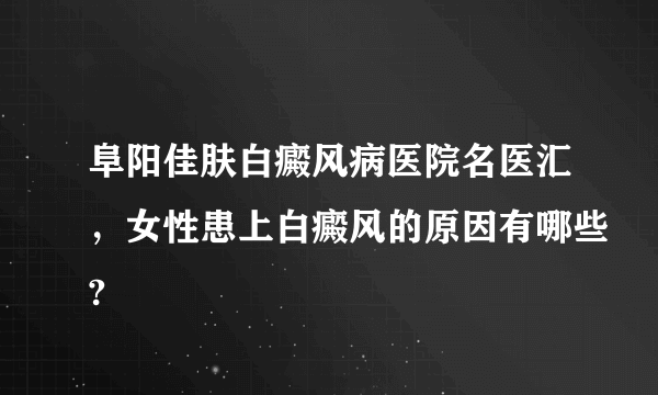 阜阳佳肤白癜风病医院名医汇，女性患上白癜风的原因有哪些?