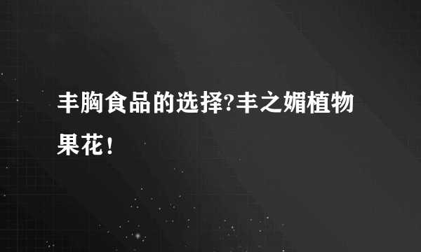 丰胸食品的选择?丰之媚植物果花！