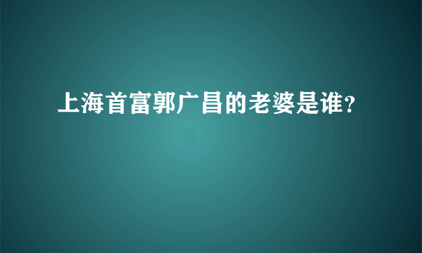 上海首富郭广昌的老婆是谁？