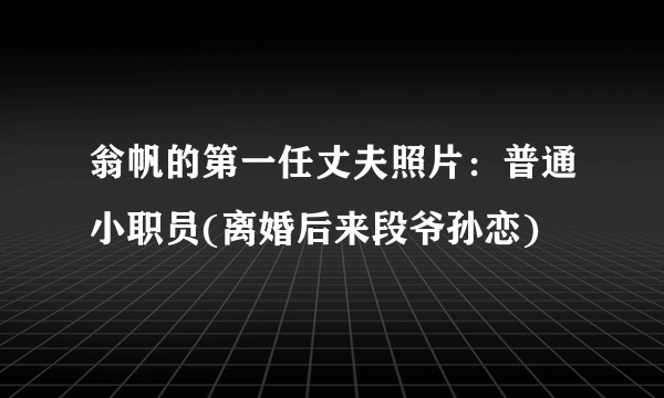 翁帆的第一任丈夫照片：普通小职员(离婚后来段爷孙恋)