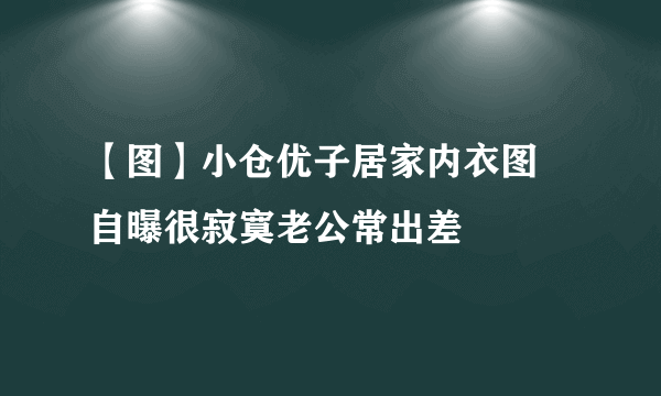 【图】小仓优子居家内衣图 自曝很寂寞老公常出差