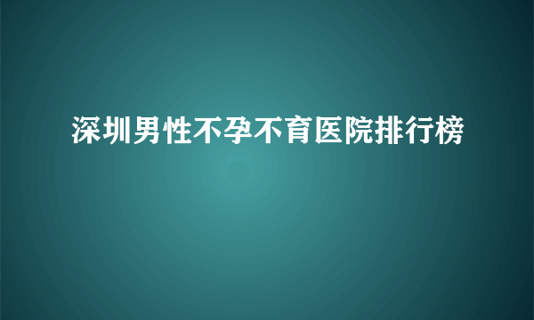 深圳男性不孕不育医院排行榜