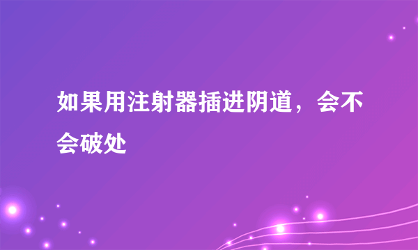 如果用注射器插进阴道，会不会破处