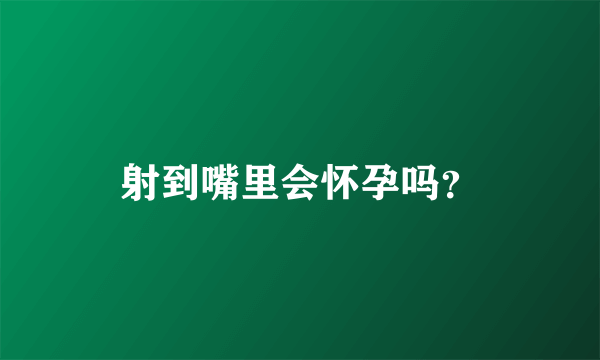 射到嘴里会怀孕吗？