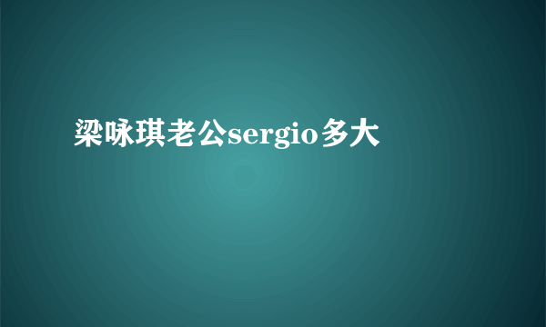 梁咏琪老公sergio多大