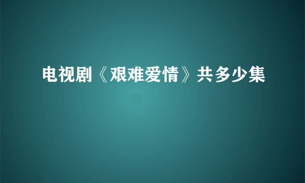 电视剧《艰难爱情》共多少集