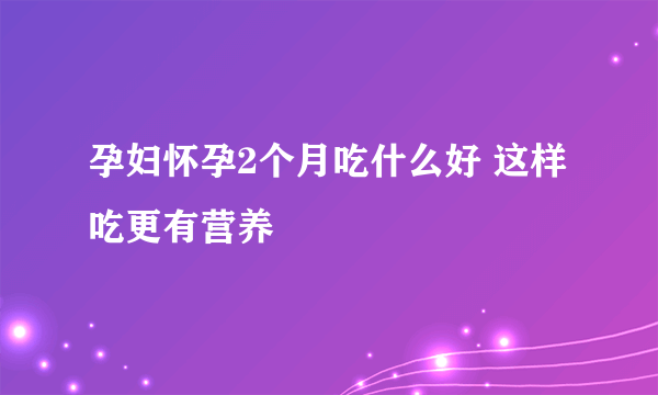 孕妇怀孕2个月吃什么好 这样吃更有营养