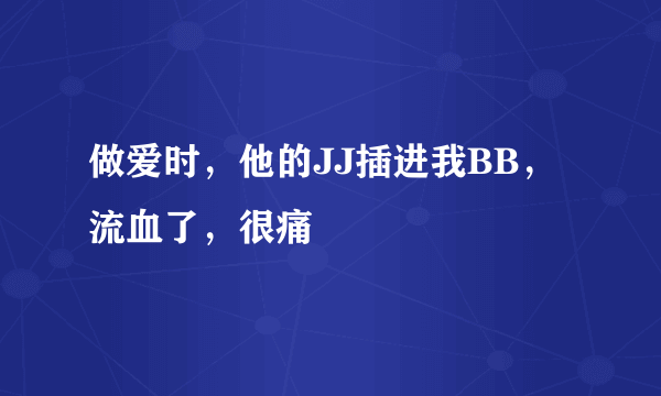 做爱时，他的JJ插进我BB，流血了，很痛