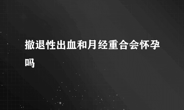 撤退性出血和月经重合会怀孕吗