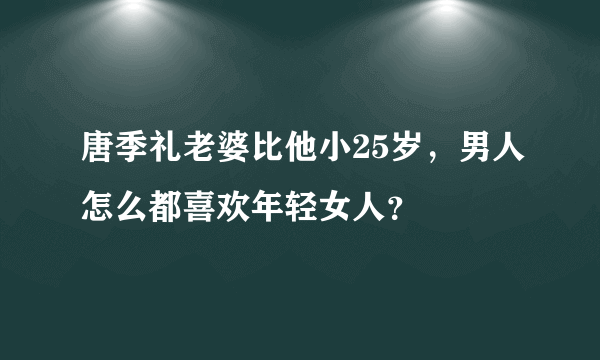 唐季礼老婆比他小25岁，男人怎么都喜欢年轻女人？