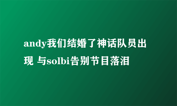 andy我们结婚了神话队员出现 与solbi告别节目落泪