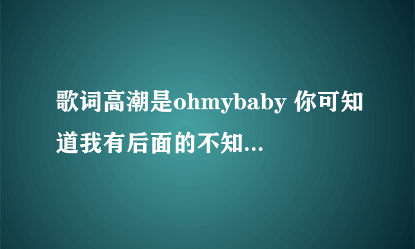 歌词高潮是ohmybaby 你可知道我有后面的不知道是什么了