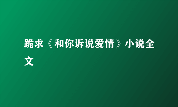 跪求《和你诉说爱情》小说全文