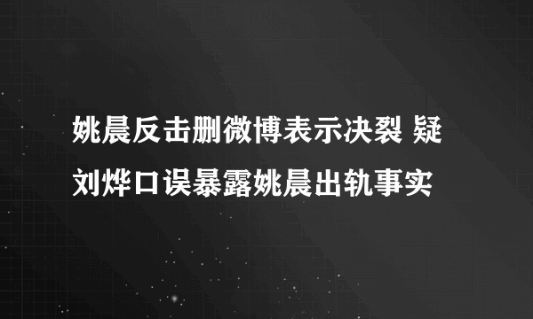 姚晨反击删微博表示决裂 疑刘烨口误暴露姚晨出轨事实