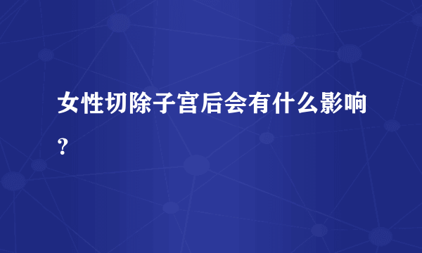 女性切除子宫后会有什么影响？