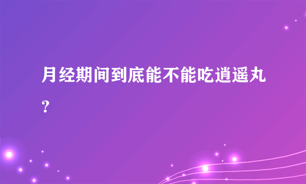 月经期间到底能不能吃逍遥丸？