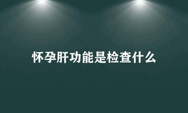 怀孕肝功能是检查什么