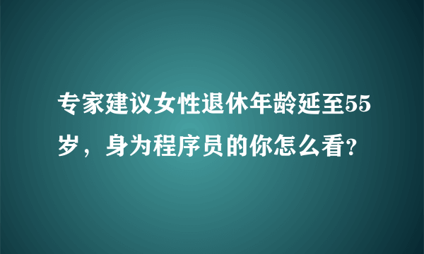 专家建议女性退休年龄延至55岁，身为程序员的你怎么看？