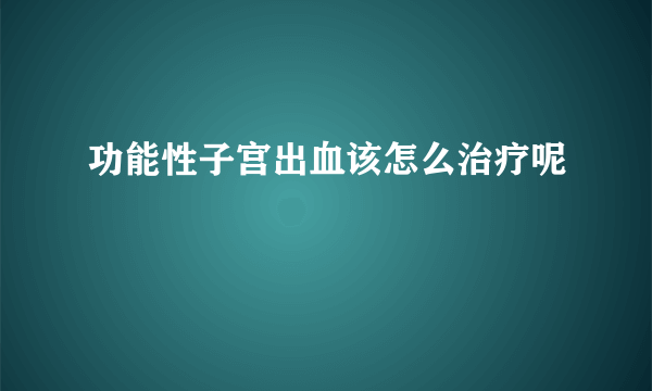 功能性子宫出血该怎么治疗呢