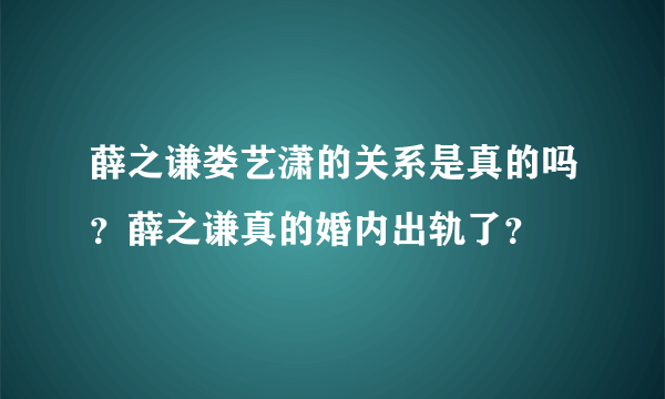 薛之谦娄艺潇的关系是真的吗？薛之谦真的婚内出轨了？