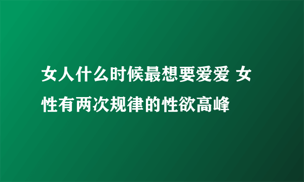 女人什么时候最想要爱爱 女性有两次规律的性欲高峰