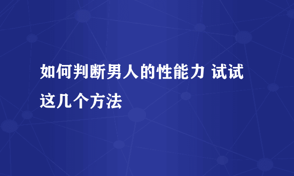 如何判断男人的性能力 试试这几个方法