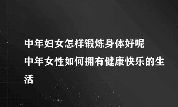 中年妇女怎样锻炼身体好呢 中年女性如何拥有健康快乐的生活